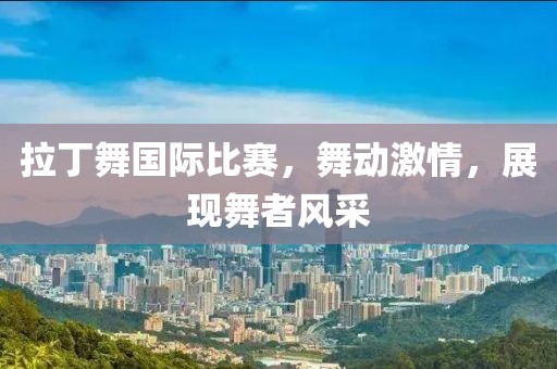 拉丁舞国际比赛，舞动激情，展现舞者风采