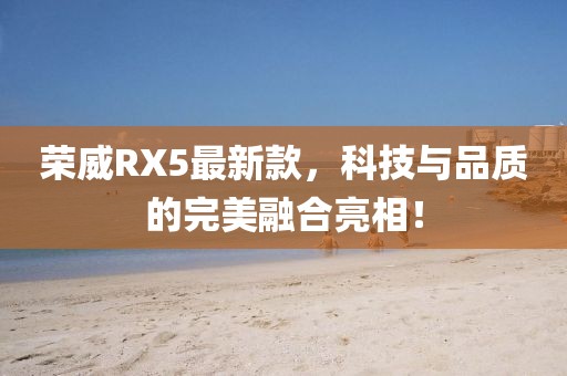 荣威RX5最新款，科技与品质的完美融合亮相！