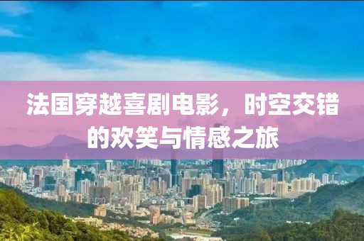 法国穿越喜剧电影，时空交错的欢笑与情感之旅