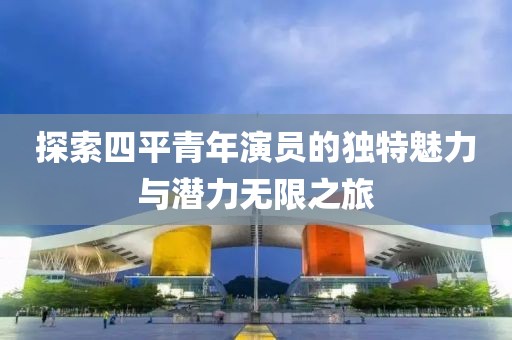 探索四平青年演员的独特魅力与潜力无限之旅