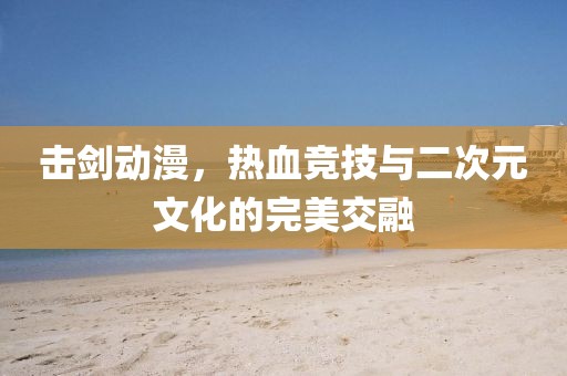 击剑动漫，热血竞技与二次元文化的完美交融