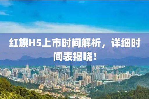 红旗H5上市时间解析，详细时间表揭晓！