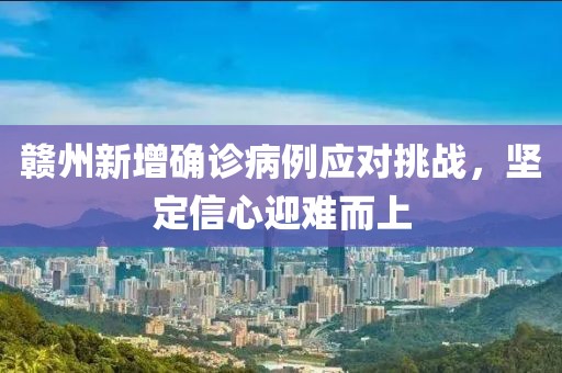 赣州新增确诊病例应对挑战，坚定信心迎难而上