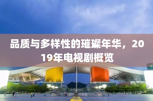 品质与多样性的璀璨年华，2019年电视剧概览