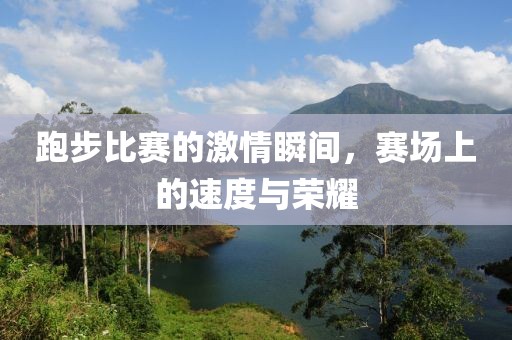 跑步比赛的激情瞬间，赛场上的速度与荣耀