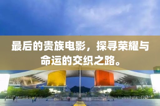 最后的贵族电影，探寻荣耀与命运的交织之路。