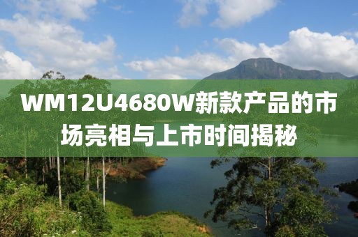 WM12U4680W新款产品的市场亮相与上市时间揭秘