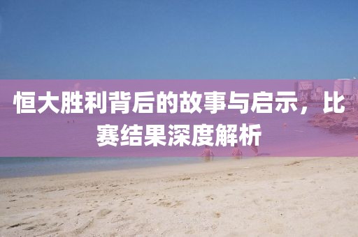 恒大胜利背后的故事与启示，比赛结果深度解析