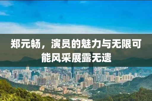 郑元畅，演员的魅力与无限可能风采展露无遗