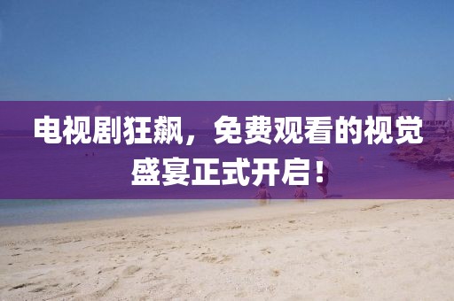 电视剧狂飙，免费观看的视觉盛宴正式开启！