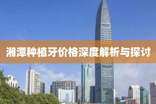 湘潭种植牙价格深度解析与探讨