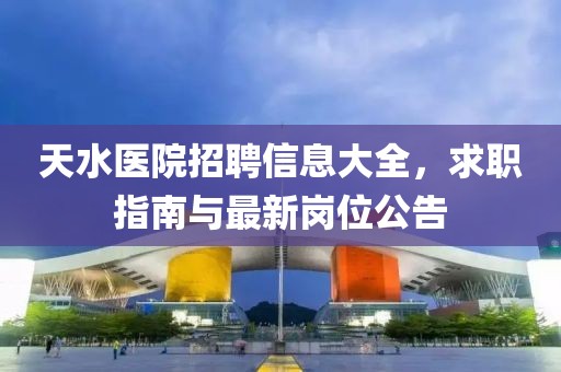 天水医院招聘信息大全，求职指南与最新岗位公告