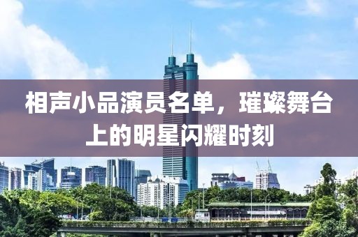 相声小品演员名单，璀璨舞台上的明星闪耀时刻