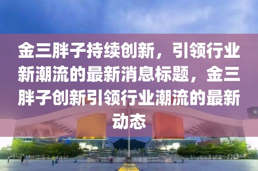 金三胖子持续创新，引领行业新潮流的最新消息标题，金三胖子创新引领行业潮流的最新动态