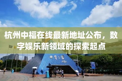 杭州中福在线最新地址公布，数字娱乐新领域的探索起点
