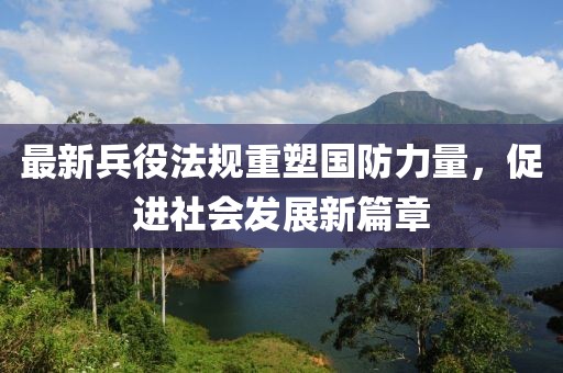最新兵役法规重塑国防力量，促进社会发展新篇章