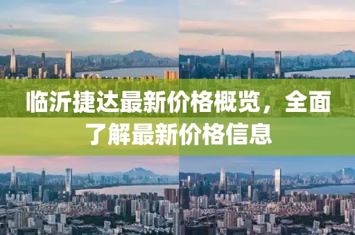 临沂捷达最新价格概览，全面了解最新价格信息