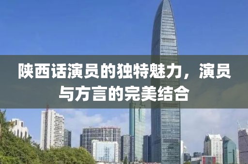 陕西话演员的独特魅力，演员与方言的完美结合