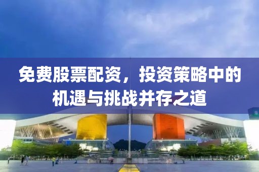 免费股票配资，投资策略中的机遇与挑战并存之道