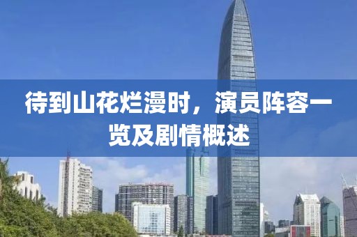 待到山花烂漫时，演员阵容一览及剧情概述