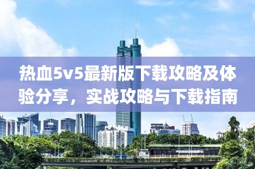 热血5v5最新版下载攻略及体验分享，实战攻略与下载指南