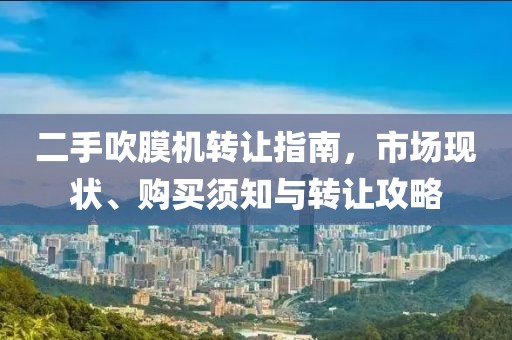 二手吹膜机转让指南，市场现状、购买须知与转让攻略