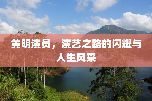 黄明演员，演艺之路的闪耀与人生风采