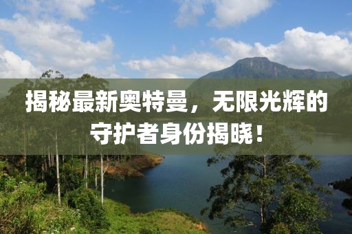 揭秘最新奥特曼，无限光辉的守护者身份揭晓！