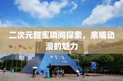 二次元甜蜜瞬间探索，亲嘴动漫的魅力