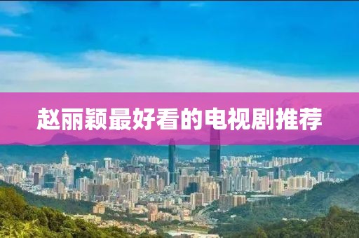 赵丽颖最好看的电视剧推荐