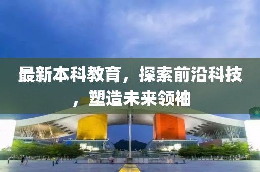 最新本科教育，探索前沿科技，塑造未来领袖
