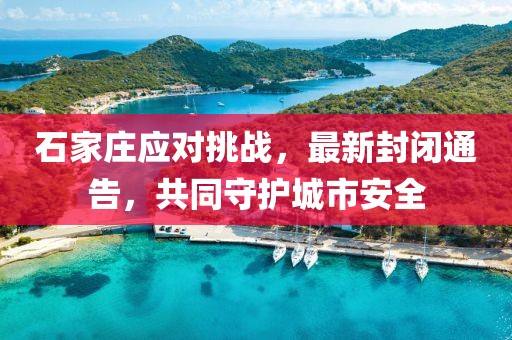 石家庄应对挑战，最新封闭通告，共同守护城市安全