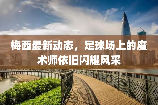 梅西最新动态，足球场上的魔术师依旧闪耀风采