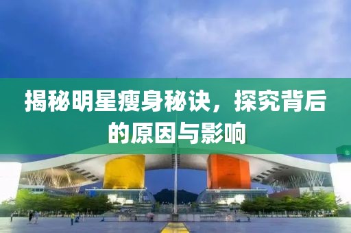 揭秘明星瘦身秘诀，探究背后的原因与影响