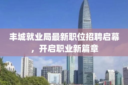 丰城就业局最新职位招聘启幕，开启职业新篇章