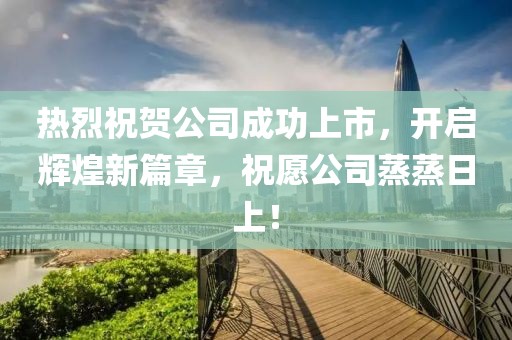 热烈祝贺公司成功上市，开启辉煌新篇章，祝愿公司蒸蒸日上！