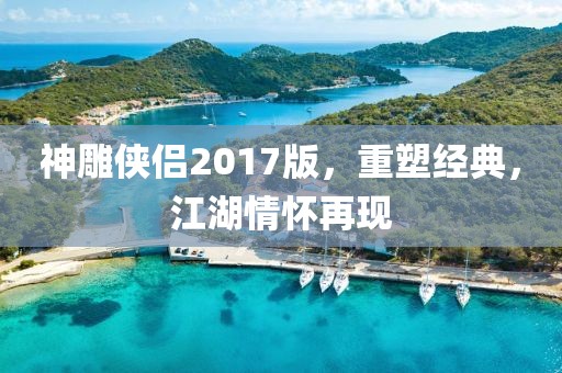 神雕侠侣2017版，重塑经典，江湖情怀再现