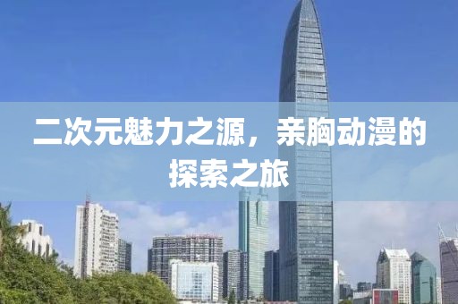 二次元魅力之源，亲胸动漫的探索之旅