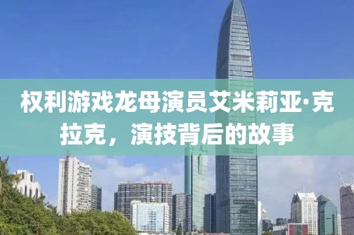 权利游戏龙母演员艾米莉亚·克拉克，演技背后的故事