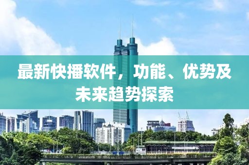 最新快播软件，功能、优势及未来趋势探索