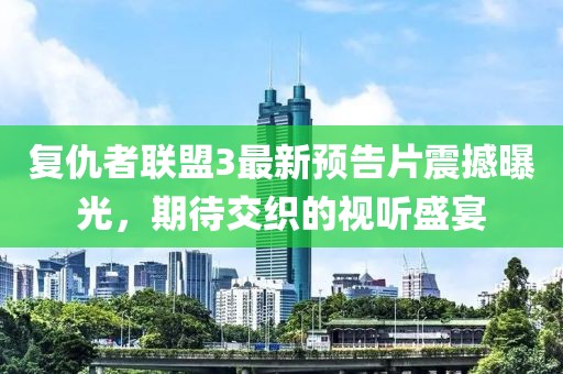 复仇者联盟3最新预告片震撼曝光，期待交织的视听盛宴
