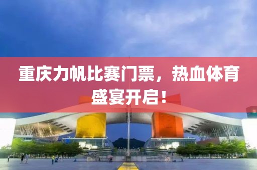 重庆力帆比赛门票，热血体育盛宴开启！