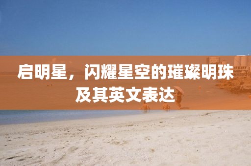 启明星，闪耀星空的璀璨明珠及其英文表达