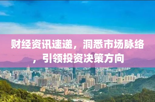 财经资讯速递，洞悉市场脉络，引领投资决策方向