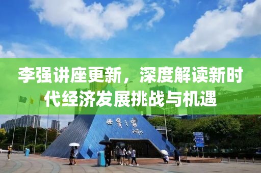 李强讲座更新，深度解读新时代经济发展挑战与机遇