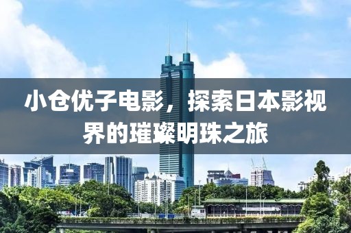 小仓优子电影，探索日本影视界的璀璨明珠之旅