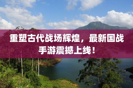 重塑古代战场辉煌，最新国战手游震撼上线！