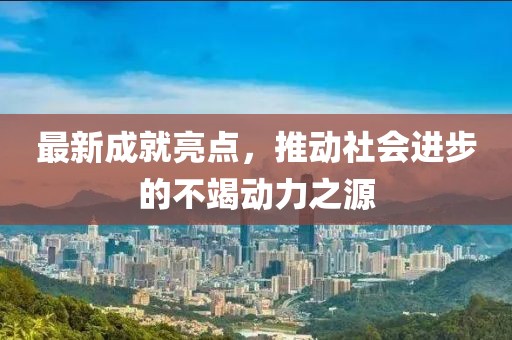 最新成就亮点，推动社会进步的不竭动力之源