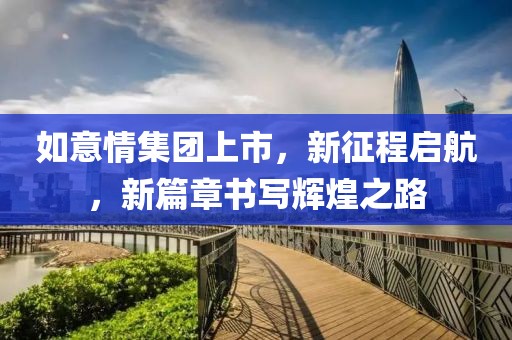 如意情集团上市，新征程启航，新篇章书写辉煌之路