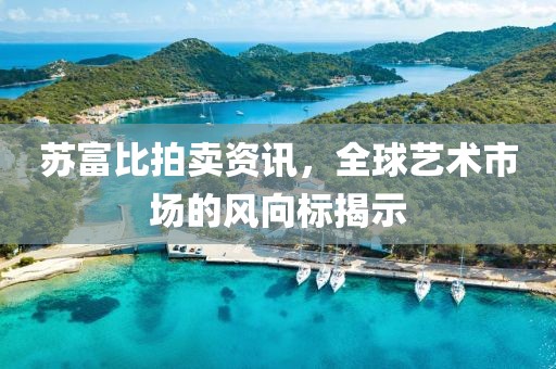 苏富比拍卖资讯，全球艺术市场的风向标揭示